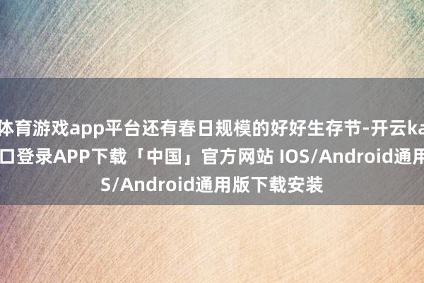 体育游戏app平台还有春日规模的好好生存节-开云kaiyun登录入口登录APP下载「中国」官方网站 IOS/Android通用版下载安装