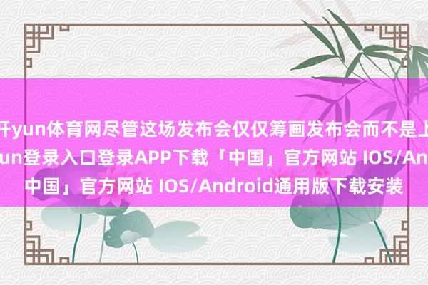 开yun体育网尽管这场发布会仅仅筹画发布会而不是上市发布会-开云kaiyun登录入口登录APP下载「中国」官方网站 IOS/Android通用版下载安装