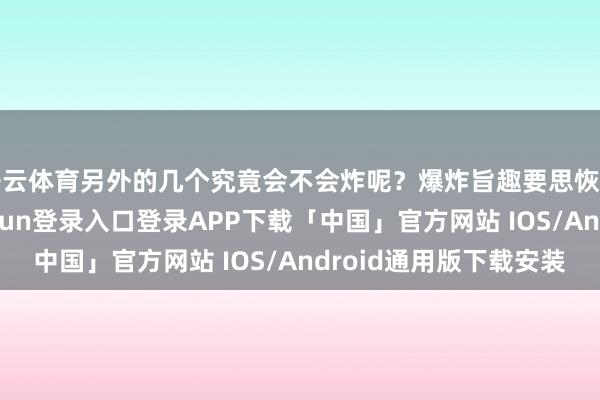 开云体育另外的几个究竟会不会炸呢？爆炸旨趣要思恢复这个问题-开云kaiyun登录入口登录APP下载「中国」官方网站 IOS/Android通用版下载安装