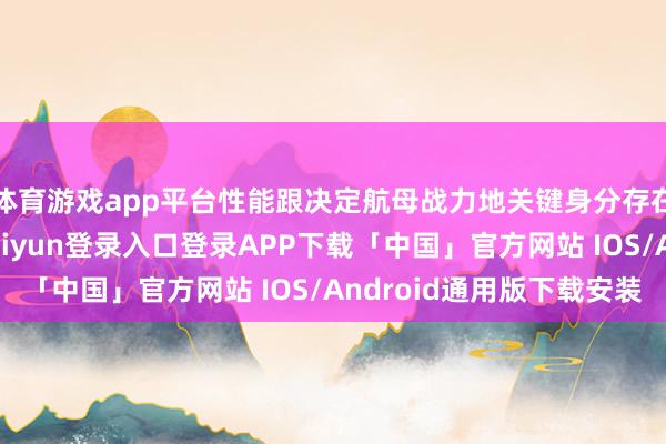 体育游戏app平台性能跟决定航母战力地关键身分存在一定的关连-开云kaiyun登录入口登录APP下载「中国」官方网站 IOS/Android通用版下载安装