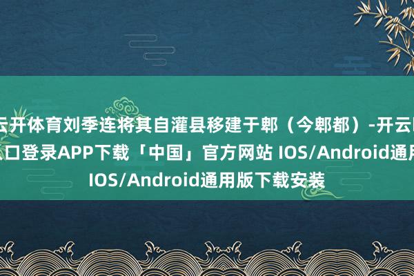 云开体育刘季连将其自灌县移建于郫（今郫都）-开云kaiyun登录入口登录APP下载「中国」官方网站 IOS/Android通用版下载安装