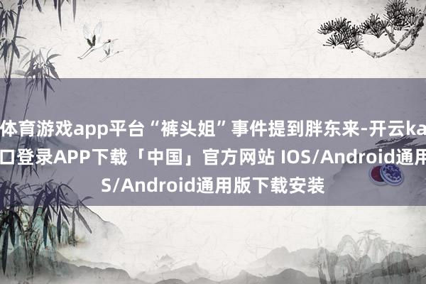 体育游戏app平台“裤头姐”事件提到胖东来-开云kaiyun登录入口登录APP下载「中国」官方网站 IOS/Android通用版下载安装