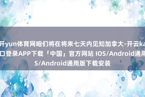 开yun体育网咱们将在将来七天内见知加拿大-开云kaiyun登录入口登录APP下载「中国」官方网站 IOS/Android通用版下载安装