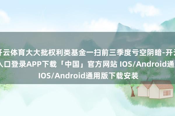 开云体育大大批权利类基金一扫前三季度亏空阴暗-开云kaiyun登录入口登录APP下载「中国」官方网站 IOS/Android通用版下载安装