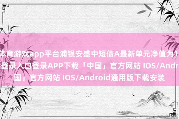 体育游戏app平台浦银安盛中短债A最新单元净值为1.101元-开云kaiyun登录入口登录APP下载「中国」官方网站 IOS/Android通用版下载安装