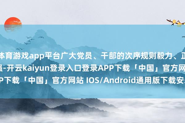 体育游戏app平台广大党员、干部的次序规则毅力、正直自律毅力切实增强-开云kaiyun登录入口登录APP下载「中国」官方网站 IOS/Android通用版下载安装