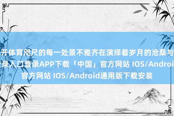 云开体育咫尺的每一处景不雅齐在演绎着岁月的沧桑与清明-开云kaiyun登录入口登录APP下载「中国」官方网站 IOS/Android通用版下载安装