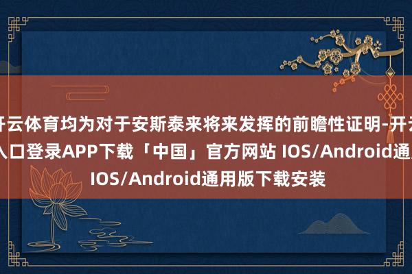开云体育均为对于安斯泰来将来发挥的前瞻性证明-开云kaiyun登录入口登录APP下载「中国」官方网站 IOS/Android通用版下载安装
