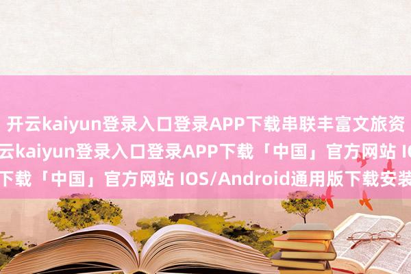 开云kaiyun登录入口登录APP下载串联丰富文旅资源与精彩主题行为-开云kaiyun登录入口登录APP下载「中国」官方网站 IOS/Android通用版下载安装