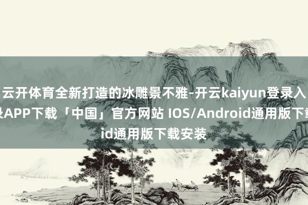 云开体育全新打造的冰雕景不雅-开云kaiyun登录入口登录APP下载「中国」官方网站 IOS/Android通用版下载安装