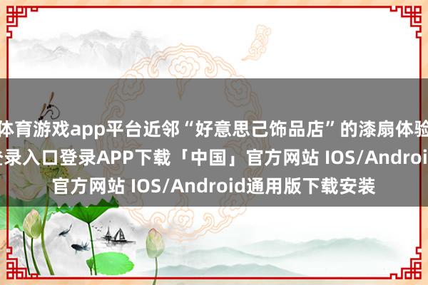 体育游戏app平台近邻“好意思己饰品店”的漆扇体验区-开云kaiyun登录入口登录APP下载「中国」官方网站 IOS/Android通用版下载安装