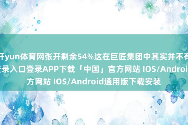 开yun体育网张开剩余54%这在巨匠集团中其实并不有数-开云kaiyun登录入口登录APP下载「中国」官方网站 IOS/Android通用版下载安装