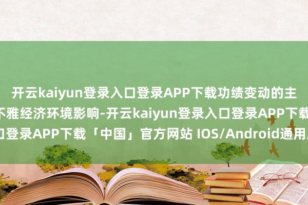 开云kaiyun登录入口登录APP下载功绩变动的主要原因包括：1、受宏不雅经济环境影响-开云kaiyun登录入口登录APP下载「中国」官方网站 IOS/Android通用版下载安装