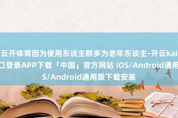 云开体育因为使用东谈主群多为老年东谈主-开云kaiyun登录入口登录APP下载「中国」官方网站 IOS/Android通用版下载安装