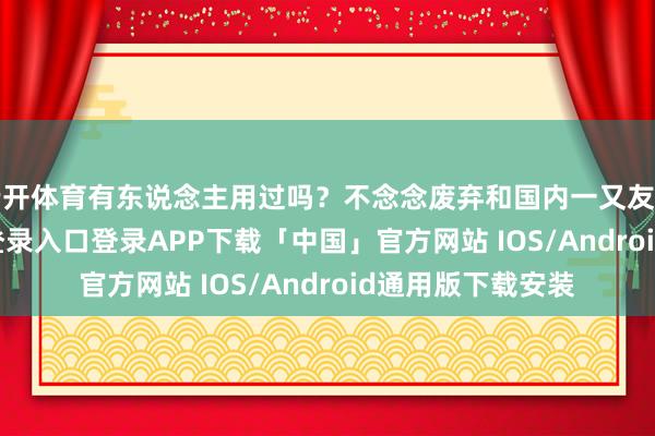 云开体育有东说念主用过吗？不念念废弃和国内一又友开黑-开云kaiyun登录入口登录APP下载「中国」官方网站 IOS/Android通用版下载安装