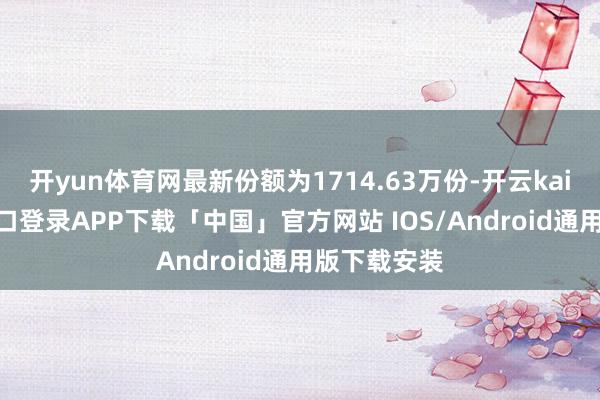 开yun体育网最新份额为1714.63万份-开云kaiyun登录入口登录APP下载「中国」官方网站 IOS/Android通用版下载安装