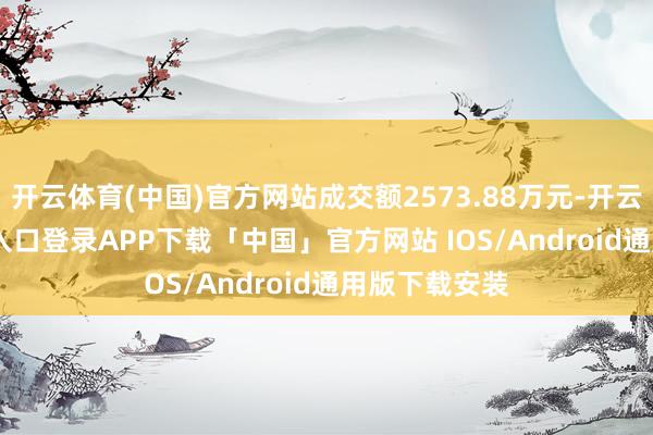 开云体育(中国)官方网站成交额2573.88万元-开云kaiyun登录入口登录APP下载「中国」官方网站 IOS/Android通用版下载安装