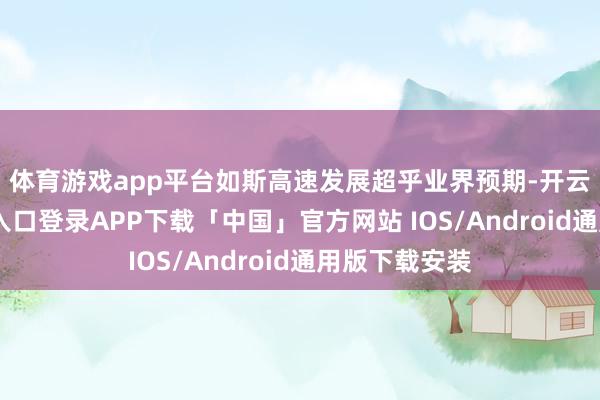 体育游戏app平台　　如斯高速发展超乎业界预期-开云kaiyun登录入口登录APP下载「中国」官方网站 IOS/Android通用版下载安装