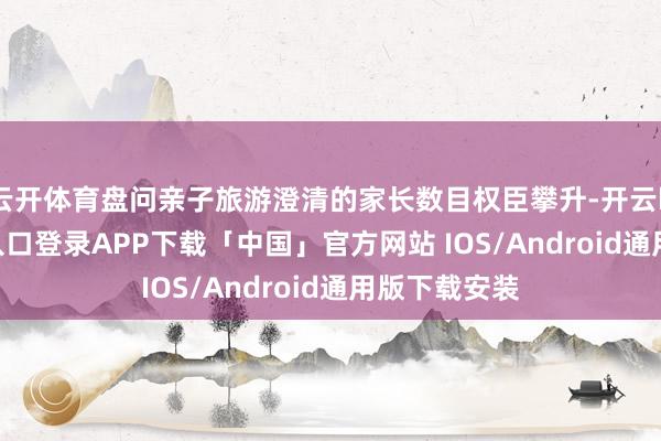 云开体育盘问亲子旅游澄清的家长数目权臣攀升-开云kaiyun登录入口登录APP下载「中国」官方网站 IOS/Android通用版下载安装