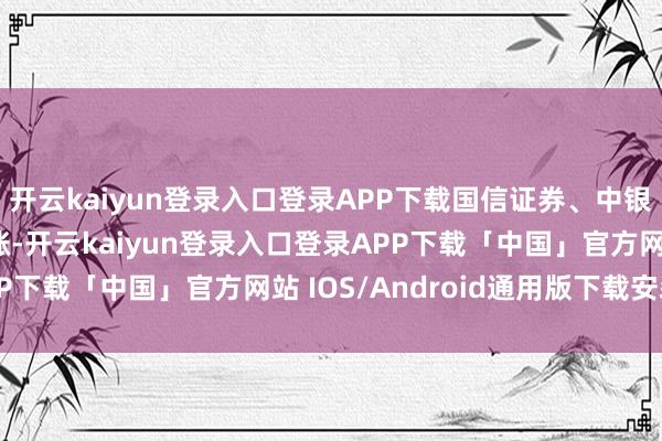 开云kaiyun登录入口登录APP下载国信证券、中银证券、国盛金控等跟涨-开云kaiyun登录入口登录APP下载「中国」官方网站 IOS/Android通用版下载安装