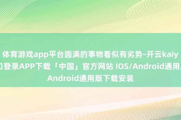 体育游戏app平台圆满的事物看似有劣势-开云kaiyun登录入口登录APP下载「中国」官方网站 IOS/Android通用版下载安装