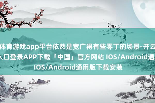 体育游戏app平台依然是宽广得有些零丁的场景-开云kaiyun登录入口登录APP下载「中国」官方网站 IOS/Android通用版下载安装