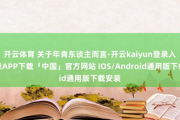 开云体育 关于年青东谈主而言-开云kaiyun登录入口登录APP下载「中国」官方网站 IOS/Android通用版下载安装