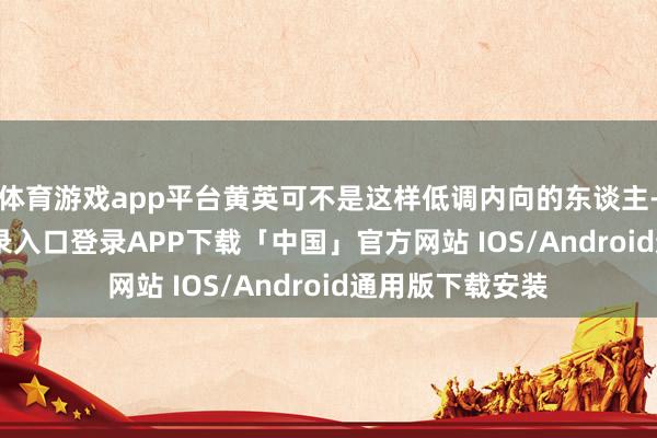 体育游戏app平台黄英可不是这样低调内向的东谈主-开云kaiyun登录入口登录APP下载「中国」官方网站 IOS/Android通用版下载安装