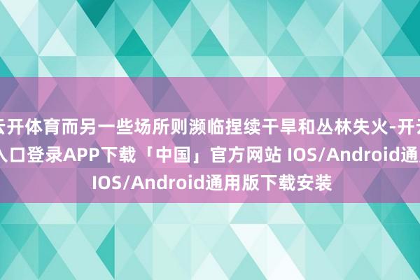 云开体育而另一些场所则濒临捏续干旱和丛林失火-开云kaiyun登录入口登录APP下载「中国」官方网站 IOS/Android通用版下载安装