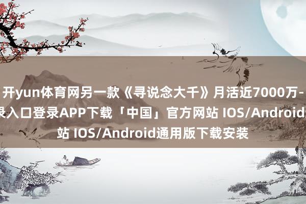 开yun体育网另一款《寻说念大千》月活近7000万-开云kaiyun登录入口登录APP下载「中国」官方网站 IOS/Android通用版下载安装