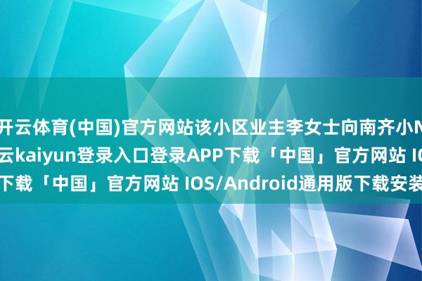 开云体育(中国)官方网站该小区业主李女士向南齐小N偶然办栏目响应-开云kaiyun登录入口登录APP下载「中国」官方网站 IOS/Android通用版下载安装