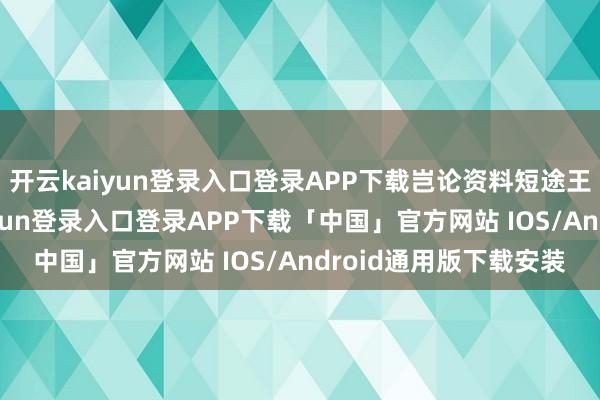 开云kaiyun登录入口登录APP下载岂论资料短途王人无需担忧-开云kaiyun登录入口登录APP下载「中国」官方网站 IOS/Android通用版下载安装