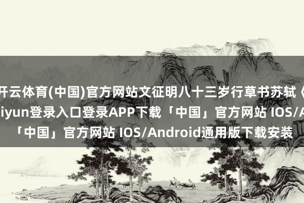 开云体育(中国)官方网站文征明八十三岁行草书苏轼《后赤壁赋》-开云kaiyun登录入口登录APP下载「中国」官方网站 IOS/Android通用版下载安装