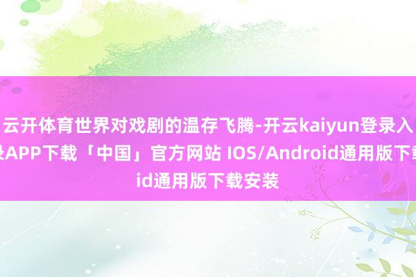 云开体育世界对戏剧的温存飞腾-开云kaiyun登录入口登录APP下载「中国」官方网站 IOS/Android通用版下载安装