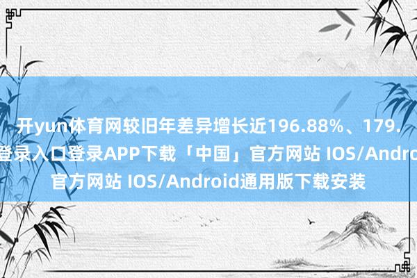 开yun体育网较旧年差异增长近196.88%、179.63%-开云kaiyun登录入口登录APP下载「中国」官方网站 IOS/Android通用版下载安装