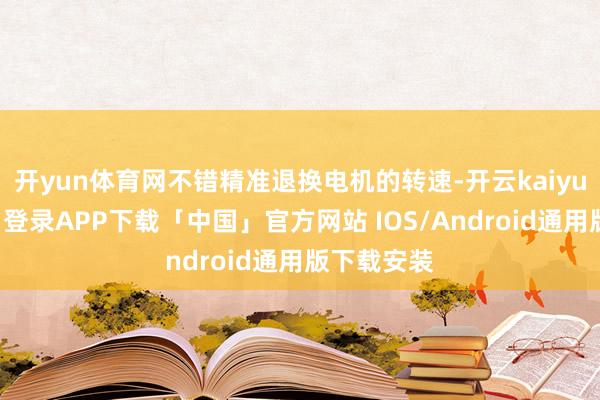 开yun体育网不错精准退换电机的转速-开云kaiyun登录入口登录APP下载「中国」官方网站 IOS/Android通用版下载安装