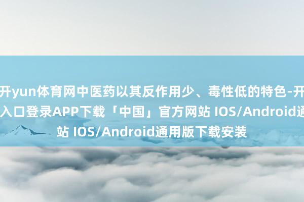 开yun体育网中医药以其反作用少、毒性低的特色-开云kaiyun登录入口登录APP下载「中国」官方网站 IOS/Android通用版下载安装