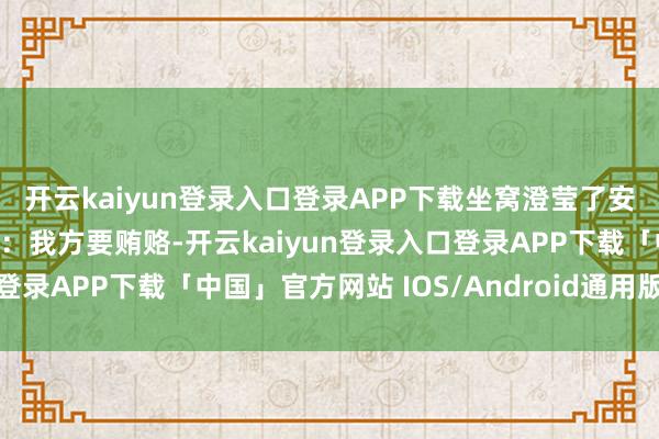 开云kaiyun登录入口登录APP下载坐窝澄莹了安总的好奇艳羡好奇艳羡：我方要贿赂-开云kaiyun登录入口登录APP下载「中国」官方网站 IOS/Android通用版下载安装